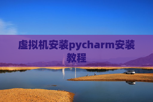 虚拟机安装pycharm安装教程 虚拟机安装pycharm安装教程
